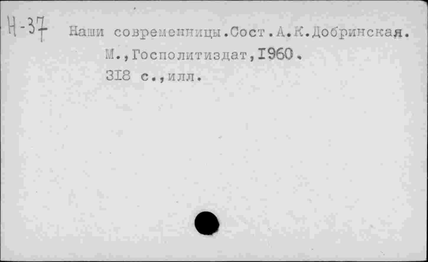 ﻿Наши современницы.Сост.А.К.Добринскад. М.,Госполитиздат, 1960, 318 с.,илл.